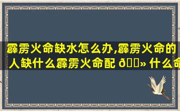 霹雳火命缺水怎么办,霹雳火命的人缺什么霹雳火命配 🌻 什么命zui
好
